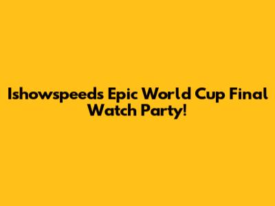 Ishowspeed's Epic World Cup Final Watch Party!