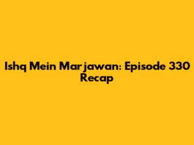 Ishq Mein Marjawan: Episode 330 Recap