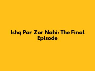 Ishq Par Zor Nahi: The Final Episode