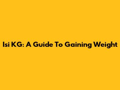 Isi KG: A Guide To Gaining Weight