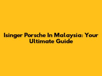 Isinger Porsche In Malaysia: Your Ultimate Guide