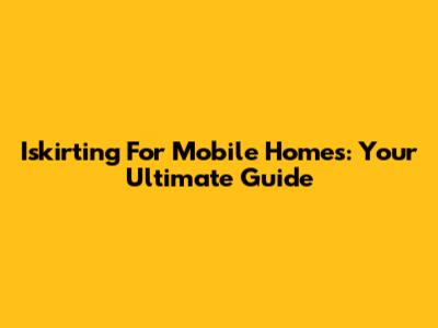 Iskirting For Mobile Homes: Your Ultimate Guide
