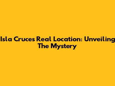 Isla Cruces Real Location: Unveiling The Mystery