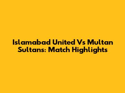 Islamabad United Vs Multan Sultans: Match Highlights