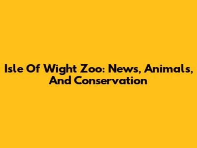 Isle Of Wight Zoo: News, Animals, And Conservation
