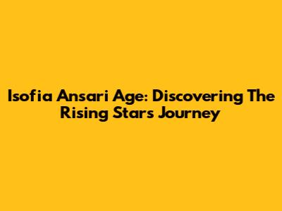Isofia Ansari Age: Discovering The Rising Star's Journey