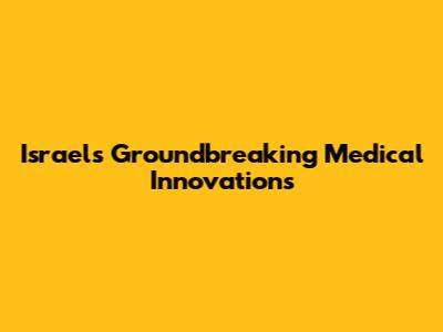 Israel's Groundbreaking Medical Innovations