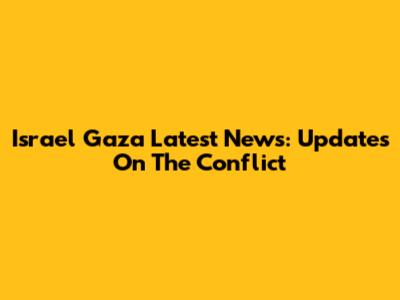 Israel Gaza Latest News: Updates On The Conflict