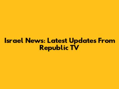 Israel News: Latest Updates From Republic TV