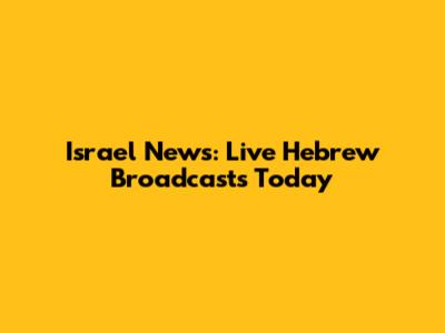Israel News: Live Hebrew Broadcasts Today
