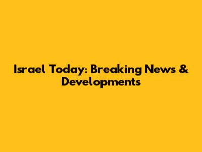Israel Today: Breaking News & Developments