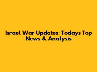 Israel War Updates: Today's Top News & Analysis