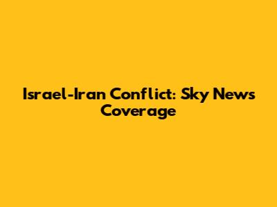 Israel-Iran Conflict: Sky News Coverage