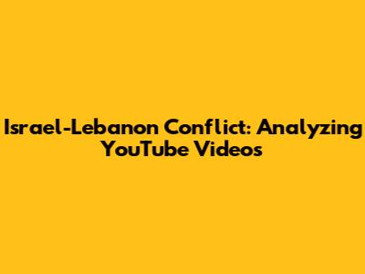 Israel-Lebanon Conflict: Analyzing YouTube Videos