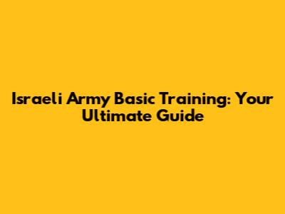 Israeli Army Basic Training: Your Ultimate Guide