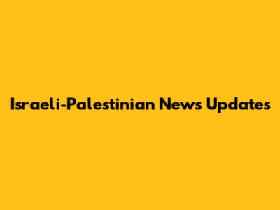 Israeli-Palestinian News Updates