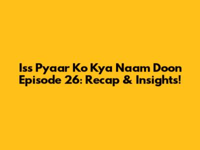 Iss Pyaar Ko Kya Naam Doon Episode 26: Recap & Insights!