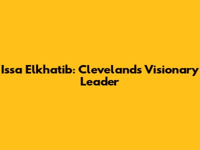 Issa Elkhatib: Cleveland's Visionary Leader