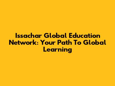 Issachar Global Education Network: Your Path To Global Learning