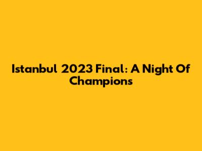 Istanbul 2023 Final: A Night Of Champions