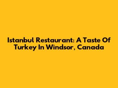 Istanbul Restaurant: A Taste Of Turkey In Windsor, Canada