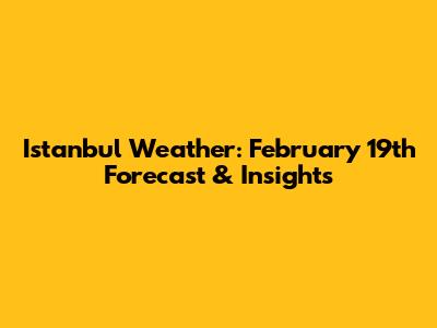 Istanbul Weather: February 19th Forecast & Insights