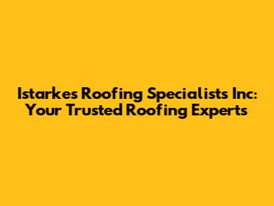 Istarkes Roofing Specialists Inc: Your Trusted Roofing Experts