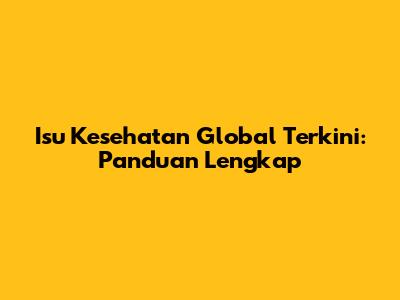 Isu Kesehatan Global Terkini: Panduan Lengkap