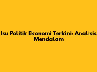 Isu Politik Ekonomi Terkini: Analisis Mendalam