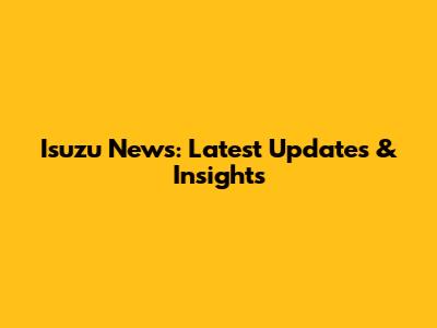 Isuzu News: Latest Updates & Insights