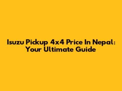 Isuzu Pickup 4x4 Price In Nepal: Your Ultimate Guide