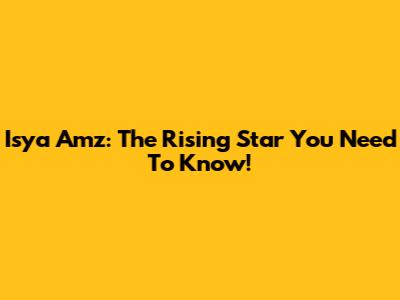Isya Amz: The Rising Star You Need To Know!