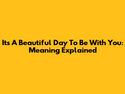 It's A Beautiful Day To Be With You: Meaning Explained