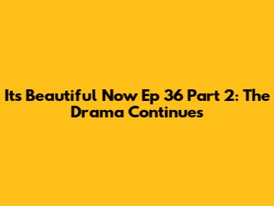 It's Beautiful Now Ep 36 Part 2: The Drama Continues