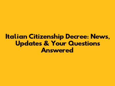 Italian Citizenship Decree: News, Updates & Your Questions Answered