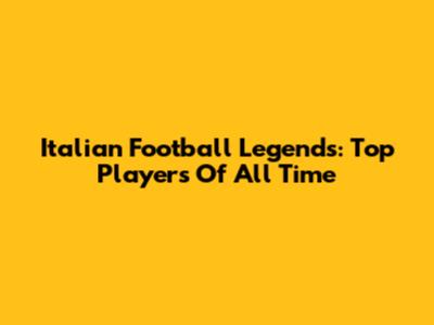 Italian Football Legends: Top Players Of All Time
