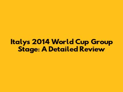 Italy's 2014 World Cup Group Stage: A Detailed Review