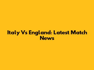 Italy Vs England: Latest Match News