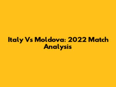 Italy Vs Moldova: 2022 Match Analysis