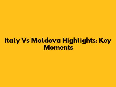 Italy Vs Moldova Highlights: Key Moments