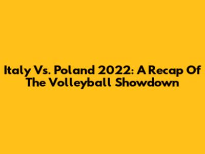 Italy Vs. Poland 2022: A Recap Of The Volleyball Showdown