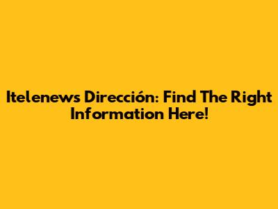 Itelenews Dirección: Find The Right Information Here!