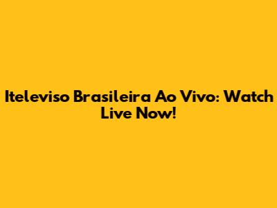 Iteleviso Brasileira Ao Vivo: Watch Live Now!