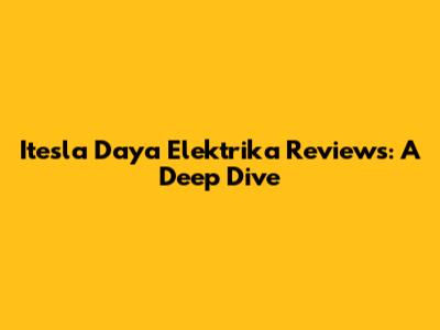 Itesla Daya Elektrika Reviews: A Deep Dive