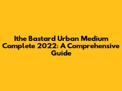 Ithe Bastard Urban Medium Complete 2022: A Comprehensive Guide