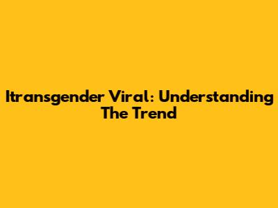 Itransgender Viral: Understanding The Trend