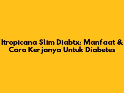 Itropicana Slim Diabtx: Manfaat & Cara Kerjanya Untuk Diabetes