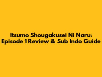 Itsumo Shougakusei Ni Naru: Episode 1 Review & Sub Indo Guide
