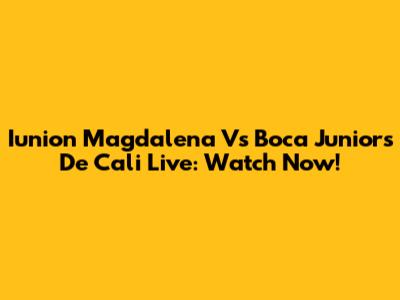 Iunion Magdalena Vs Boca Juniors De Cali Live: Watch Now!
