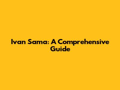 Ivan Sama: A Comprehensive Guide